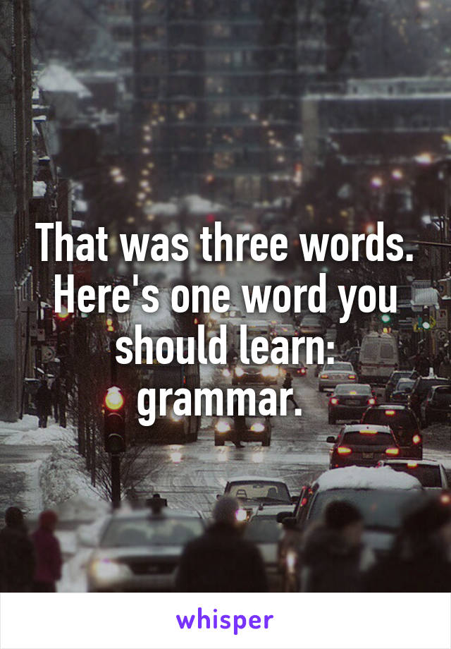 That was three words. Here's one word you should learn: grammar. 