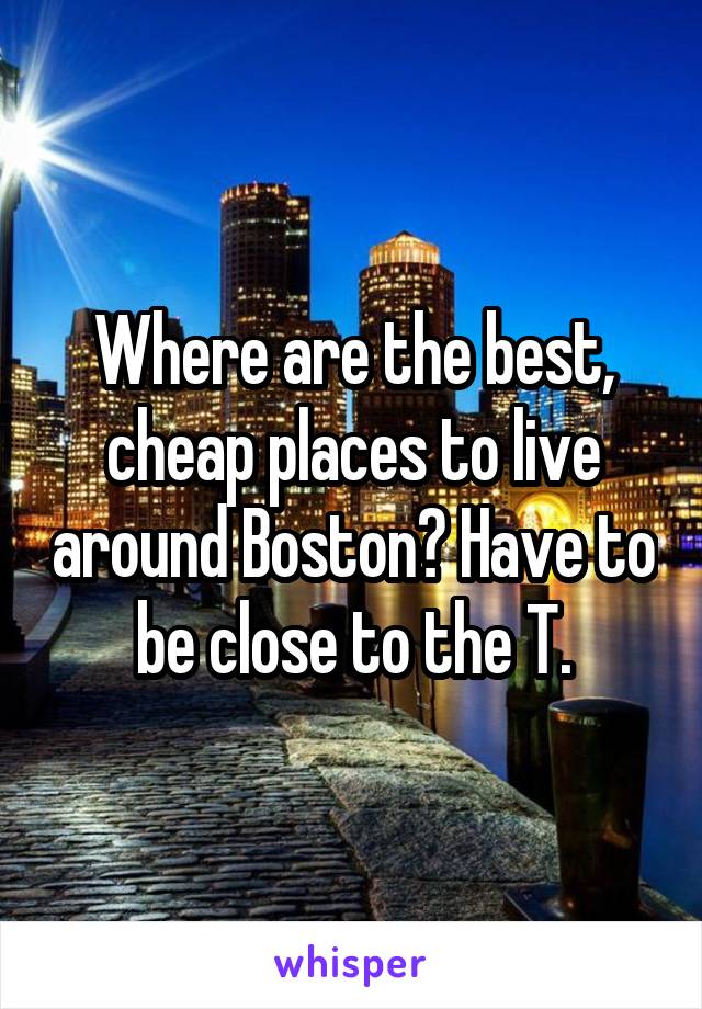 Where are the best, cheap places to live around Boston? Have to be close to the T.