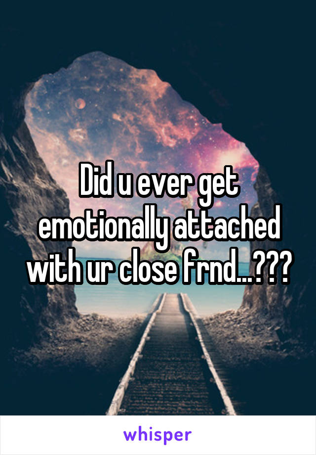 Did u ever get emotionally attached with ur close frnd...???