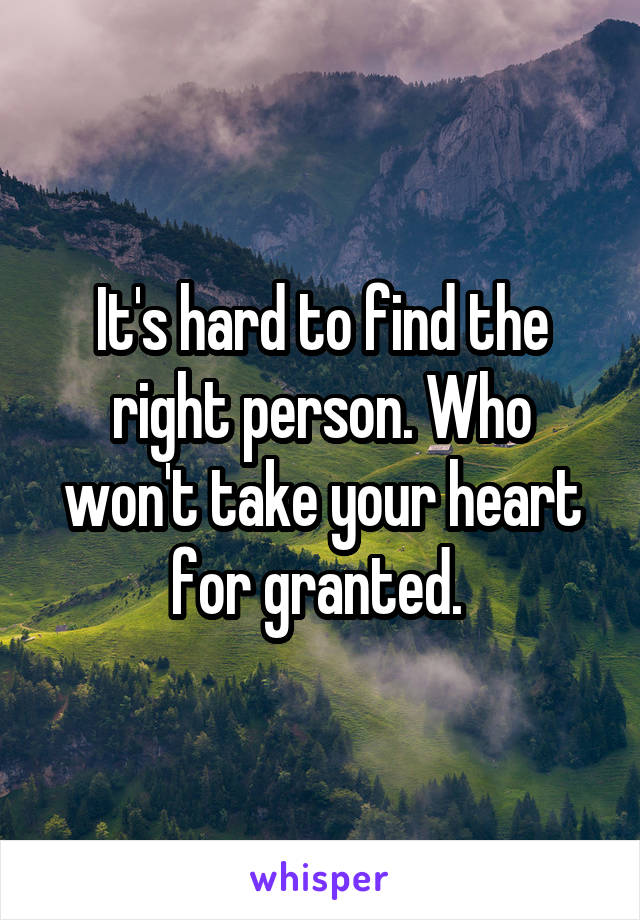 It's hard to find the right person. Who won't take your heart for granted. 