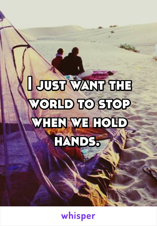 I just want the world to stop when we hold hands. 