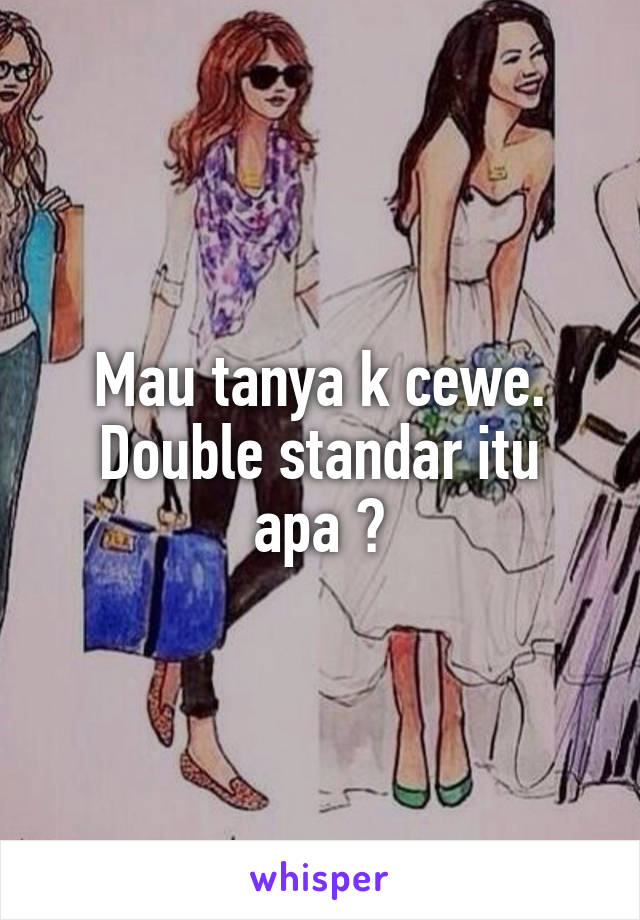 Mau tanya k cewe.
Double standar itu apa ?