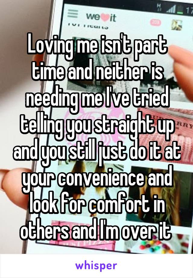 Loving me isn't part time and neither is needing me I've tried telling you straight up and you still just do it at your convenience and look for comfort in others and I'm over it 