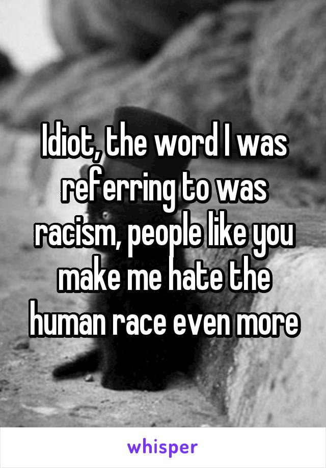 Idiot, the word I was referring to was racism, people like you make me hate the human race even more