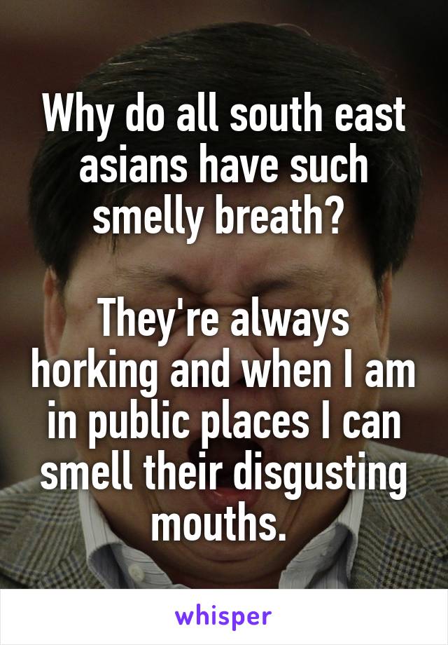 Why do all south east asians have such smelly breath? 

They're always horking and when I am in public places I can smell their disgusting mouths. 