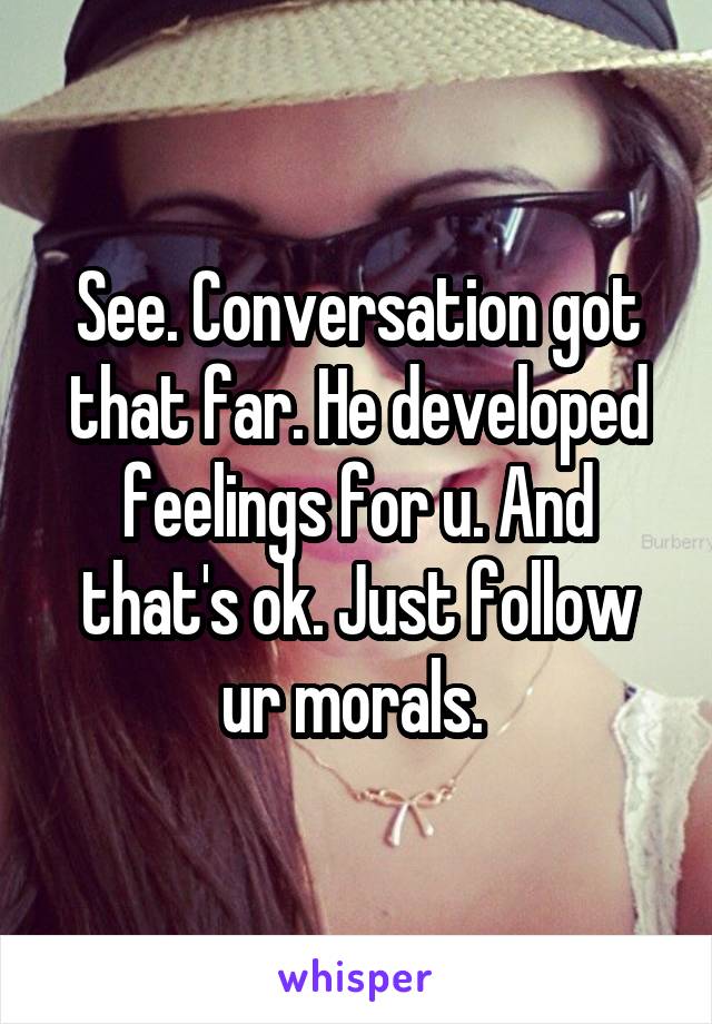 See. Conversation got that far. He developed feelings for u. And that's ok. Just follow ur morals. 