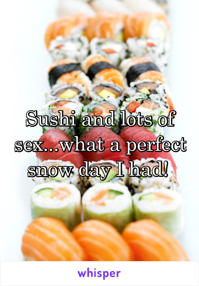 Sushi and lots of sex...what a perfect snow day I had! 