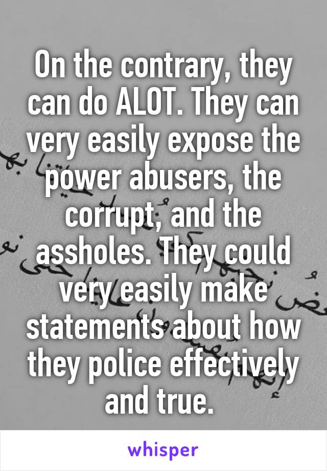 On the contrary, they can do ALOT. They can very easily expose the power abusers, the corrupt, and the assholes. They could very easily make statements about how they police effectively and true. 