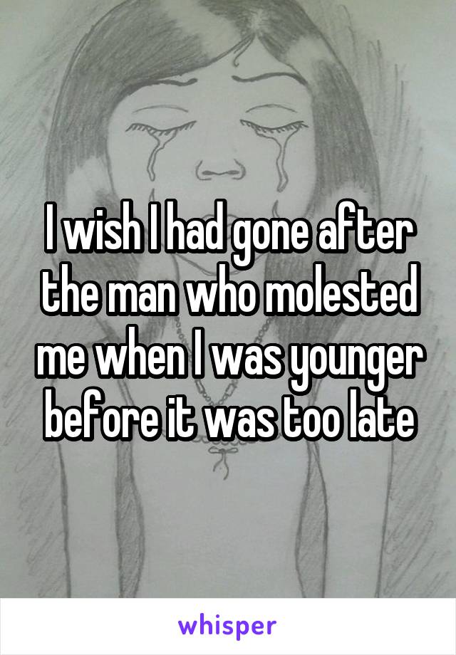 I wish I had gone after the man who molested me when I was younger before it was too late