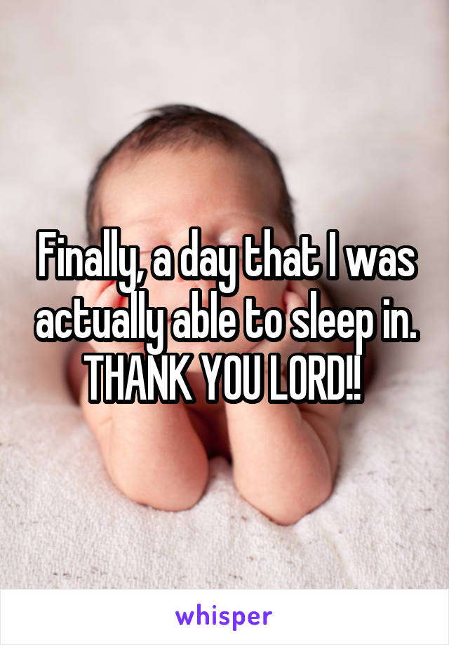 Finally, a day that I was actually able to sleep in. THANK YOU LORD!! 