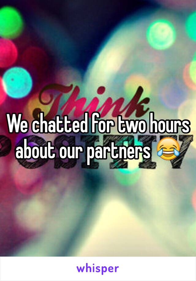 We chatted for two hours about our partners 😂