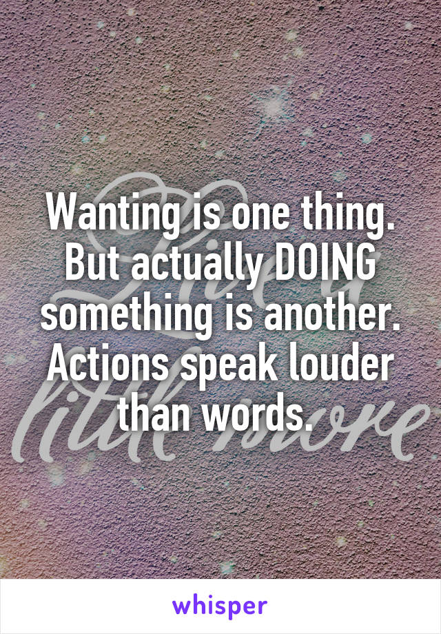 Wanting is one thing. But actually DOING something is another. Actions speak louder than words. 