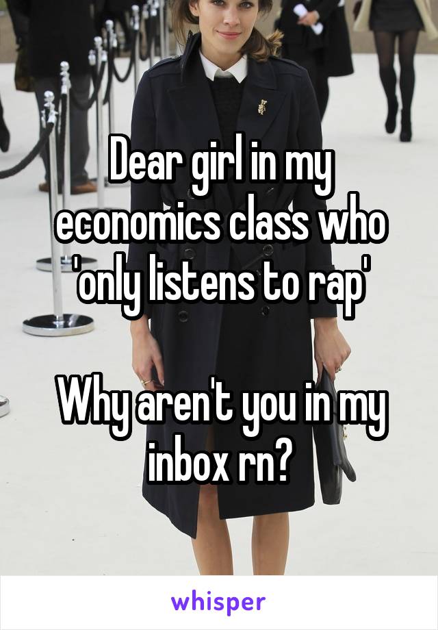 Dear girl in my economics class who 'only listens to rap'

Why aren't you in my inbox rn?