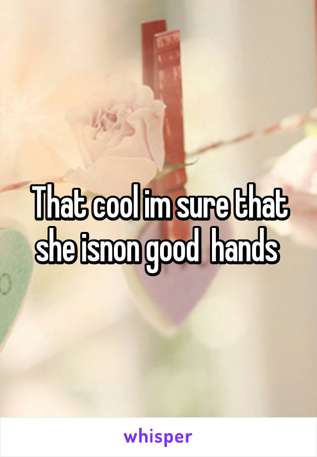 That cool im sure that she isnon good  hands 