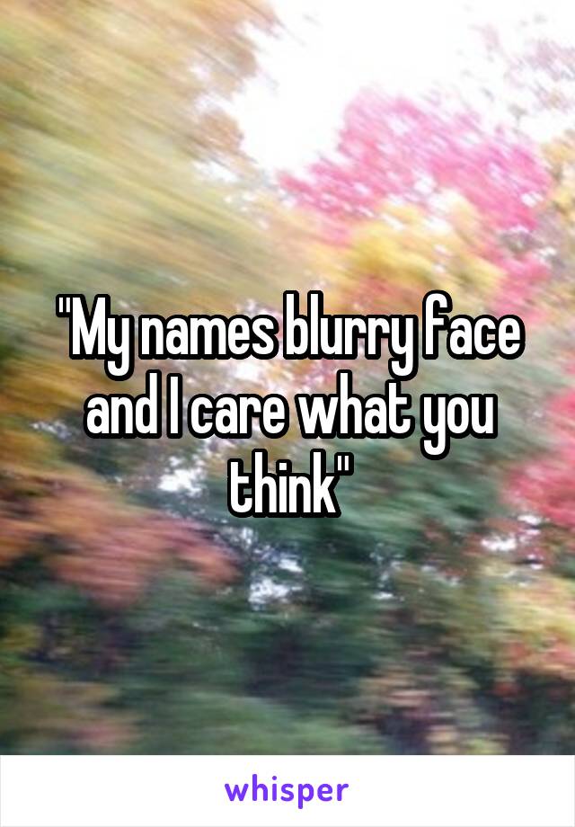 "My names blurry face and I care what you think"