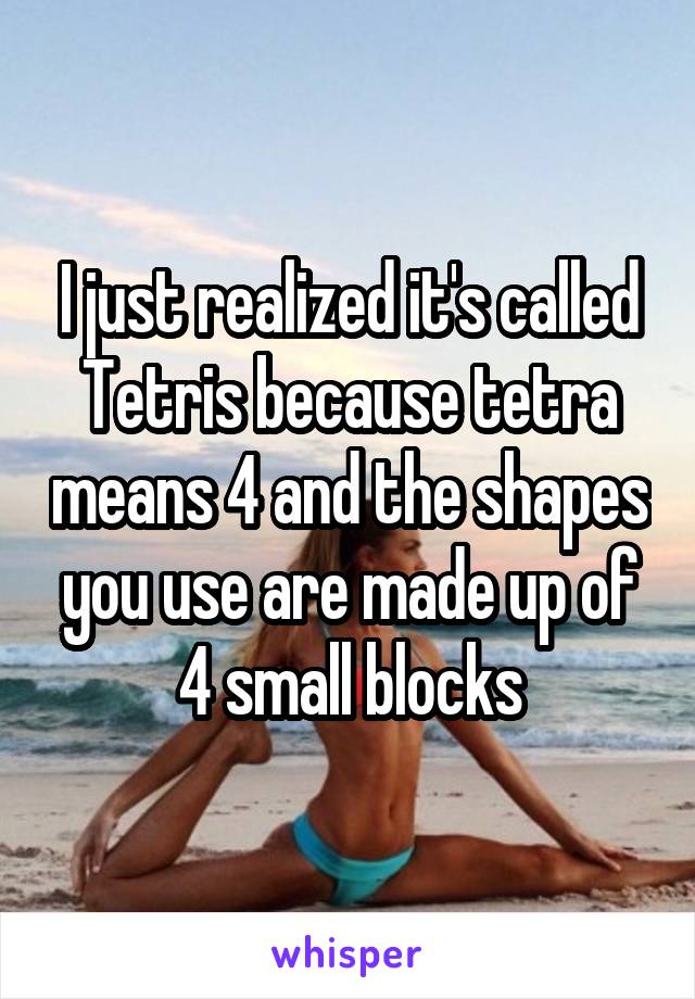 I just realized it's called Tetris because tetra means 4 and the shapes you use are made up of 4 small blocks