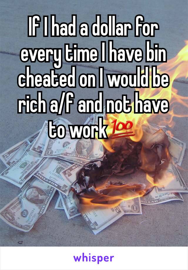 If I had a dollar for every time I have bin cheated on I would be rich a/f and not have to work💯