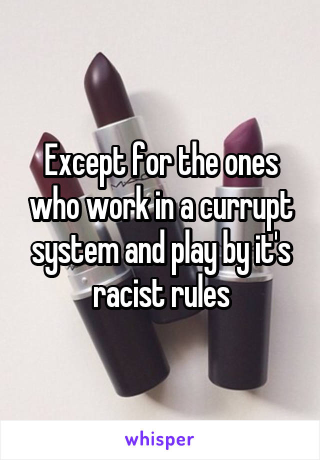 Except for the ones who work in a currupt system and play by it's racist rules