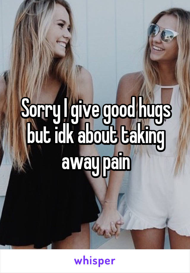 Sorry I give good hugs but idk about taking away pain