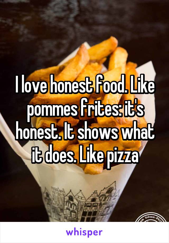 I love honest food. Like pommes frites: it's honest. It shows what it does. Like pizza