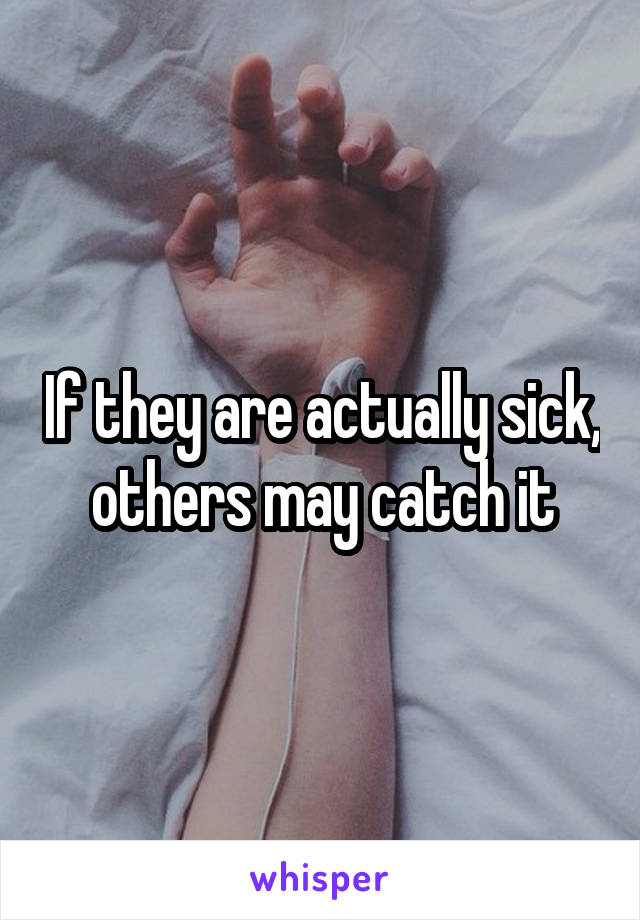 If they are actually sick, others may catch it