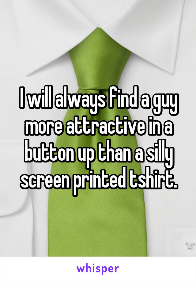 I will always find a guy more attractive in a button up than a silly screen printed tshirt.