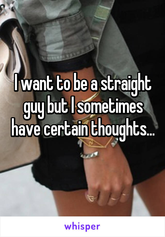 I want to be a straight guy but I sometimes have certain thoughts... 