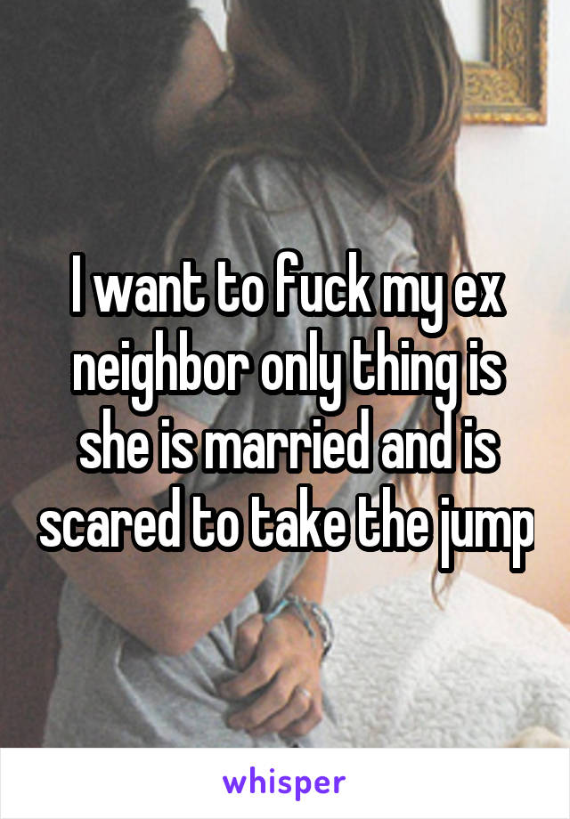 I want to fuck my ex neighbor only thing is she is married and is scared to take the jump