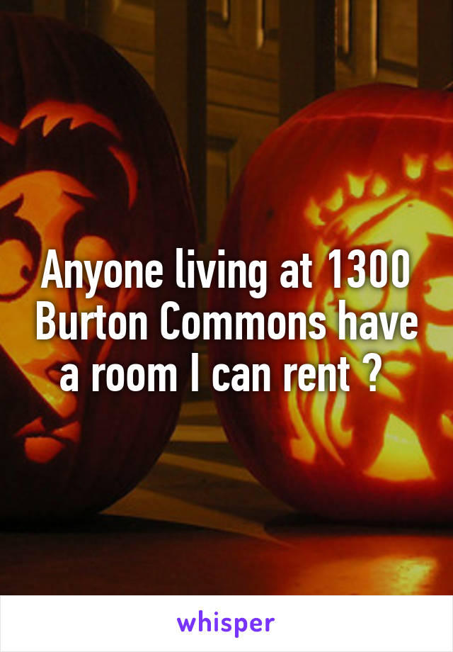 Anyone living at 1300 Burton Commons have a room I can rent ? 