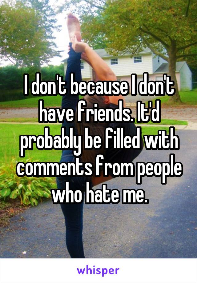 I don't because I don't have friends. It'd probably be filled with comments from people who hate me.