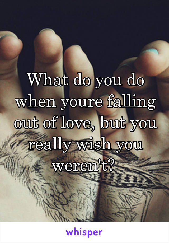 What do you do when youre falling out of love, but you really wish you weren't? 