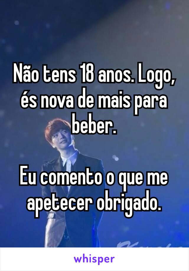 Não tens 18 anos. Logo, és nova de mais para beber.

Eu comento o que me apetecer obrigado.