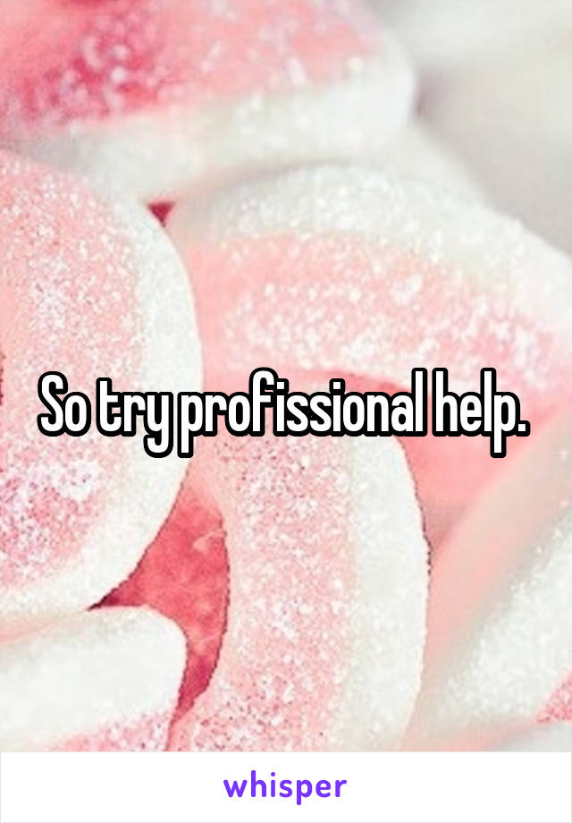 So try profissional help. 