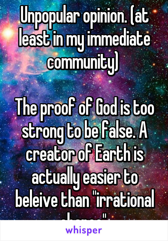 Unpopular opinion. (at least in my immediate community) 

The proof of God is too strong to be false. A creator of Earth is actually easier to beleive than "irrational chance" 