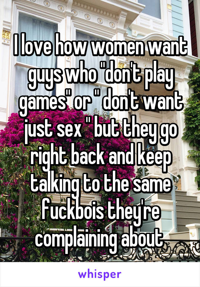 I love how women want guys who "don't play games" or " don't want just sex " but they go right back and keep talking to the same fuckbois they're complaining about 