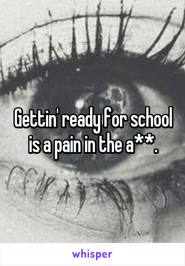 Gettin' ready for school is a pain in the a**.