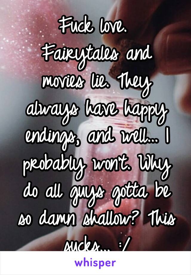 Fuck love. 
Fairytales and movies lie. They always have happy endings, and well... I probably won't. Why do all guys gotta be so damn shallow? This sucks... :/