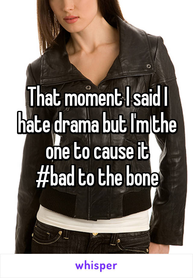 That moment I said I hate drama but I'm the one to cause it
#bad to the bone