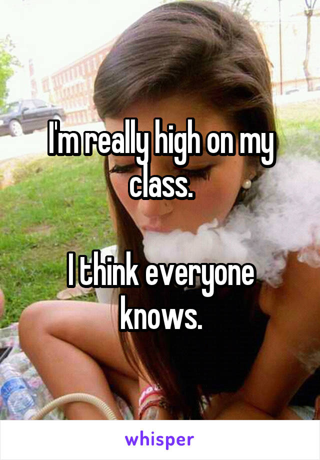 I'm really high on my class.

I think everyone knows.