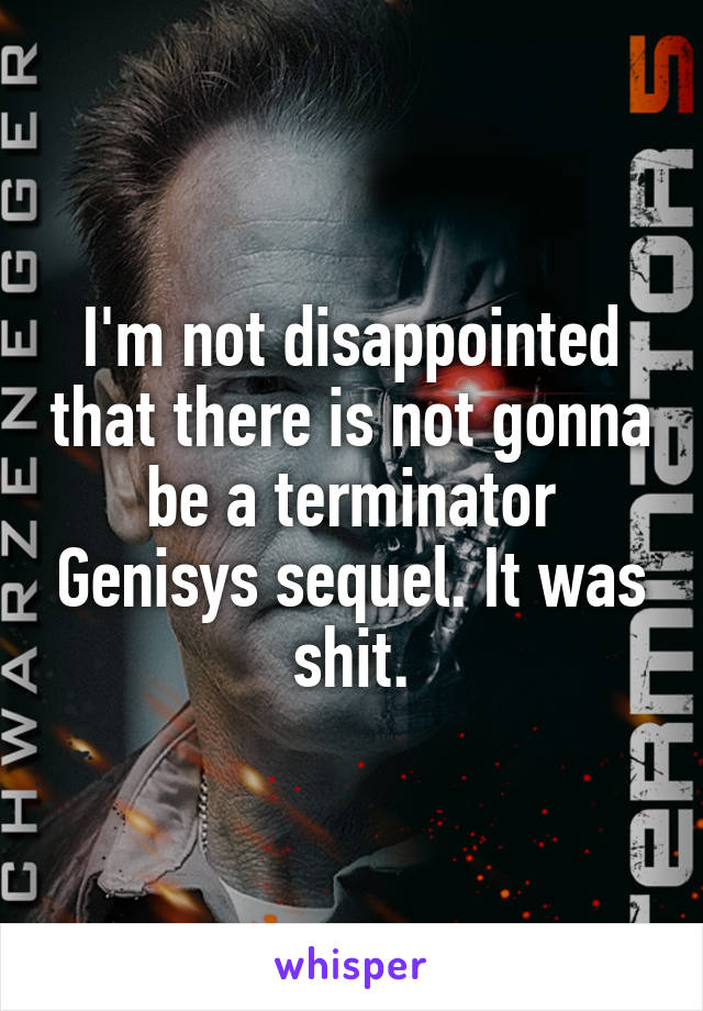 I'm not disappointed that there is not gonna be a terminator Genisys sequel. It was shit.