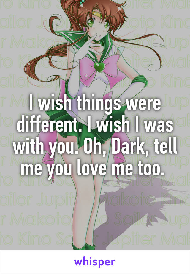 I wish things were different. I wish I was with you. Oh, Dark, tell me you love me too. 