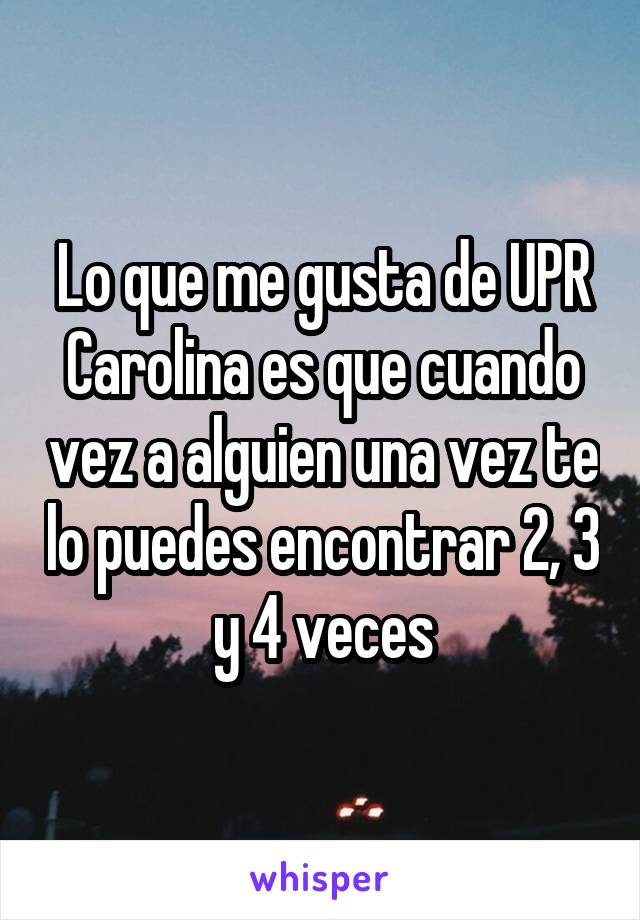 Lo que me gusta de UPR Carolina es que cuando vez a alguien una vez te lo puedes encontrar 2, 3 y 4 veces