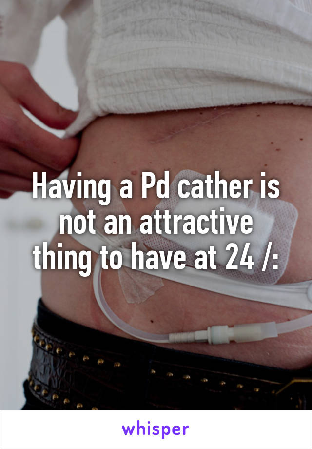 Having a Pd cather is not an attractive
thing to have at 24 /: