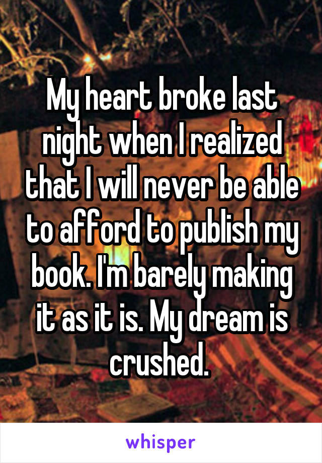 My heart broke last night when I realized that I will never be able to afford to publish my book. I'm barely making it as it is. My dream is crushed. 