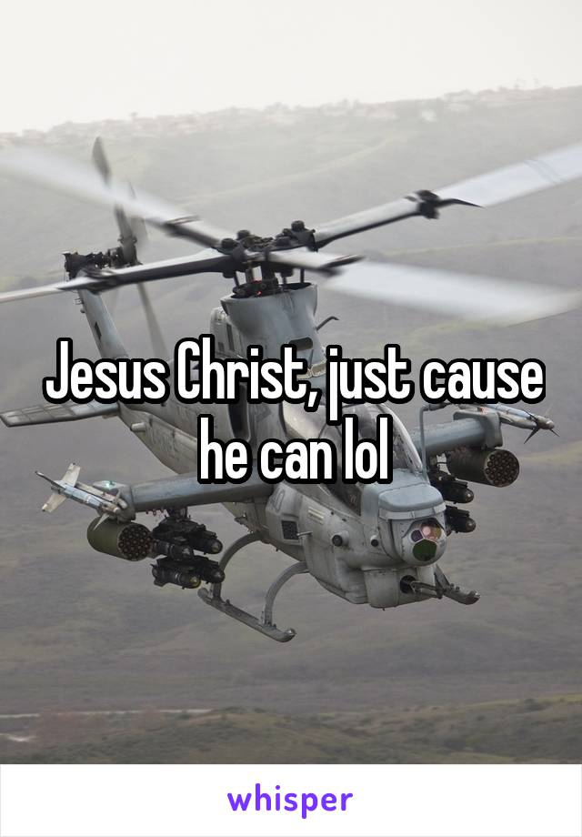 Jesus Christ, just cause he can lol