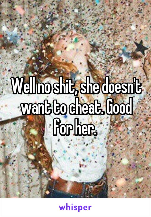 Well no shit, she doesn't want to cheat. Good for her. 