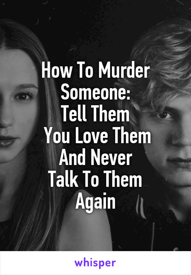 How To Murder Someone:
Tell Them
 You Love Them
 And Never 
Talk To Them
Again