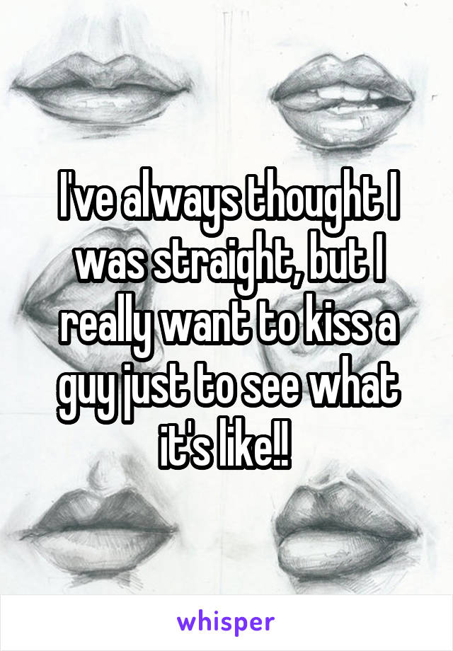 I've always thought I was straight, but I really want to kiss a guy just to see what it's like!! 