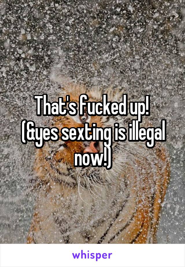 That's fucked up! 
(&yes sexting is illegal now!)