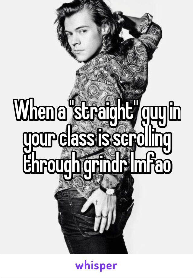 When a "straight" guy in your class is scrolling through grindr lmfao